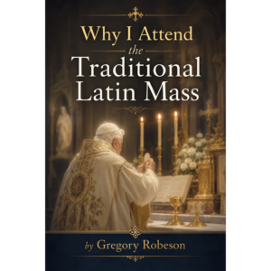 Why I Attend the Traditional Latin Mass - by Gregory Robeson M.T.S.